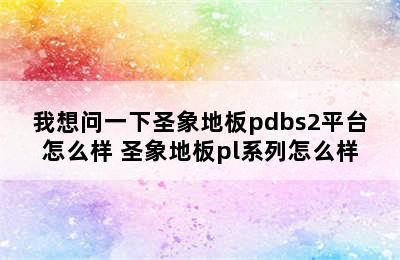 我想问一下圣象地板pdbs2平台怎么样 圣象地板pl系列怎么样